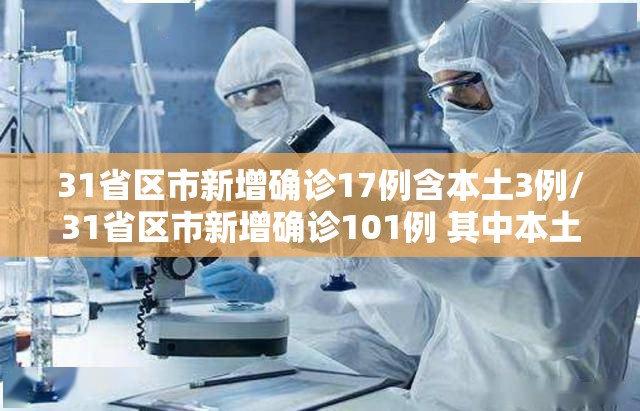 31省区市新增确诊17例含本土3例/31省区市新增确诊101例 其中本土98例 31省区市新增确诊17例含本土3例/31省区市新增确诊101例 其中本土98例
