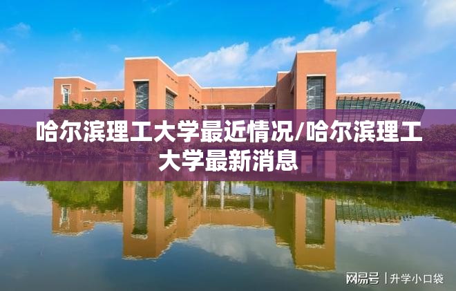 哈尔滨理工大学最近情况/哈尔滨理工大学最新消息 哈尔滨理工大学最近情况/哈尔滨理工大学最新消息