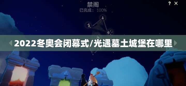 2022冬奥会闭幕式/光遇墓土城堡在哪里