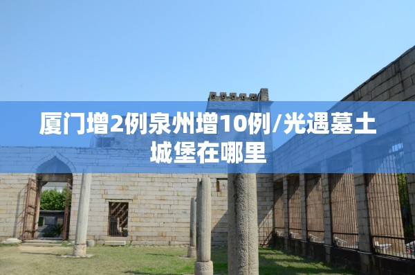 厦门增2例泉州增10例/光遇墓土城堡在哪里
