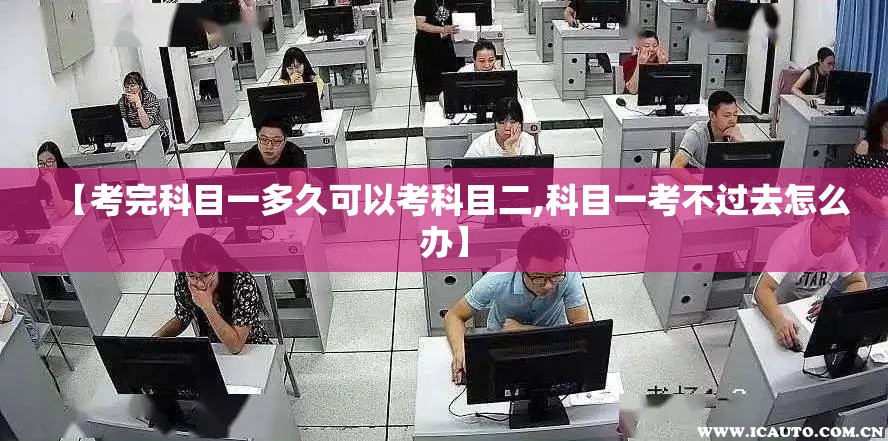 【考完科目一多久可以考科目二,科目一考不过去怎么办】 【考完科目一多久可以考科目二,科目一考不过去怎么办】