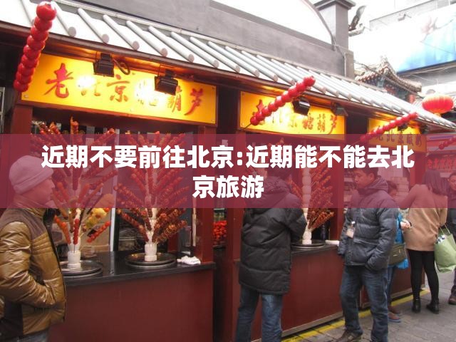 近期不要前往北京:近期能不能去北京旅游 近期不要前往北京:近期能不能去北京旅游