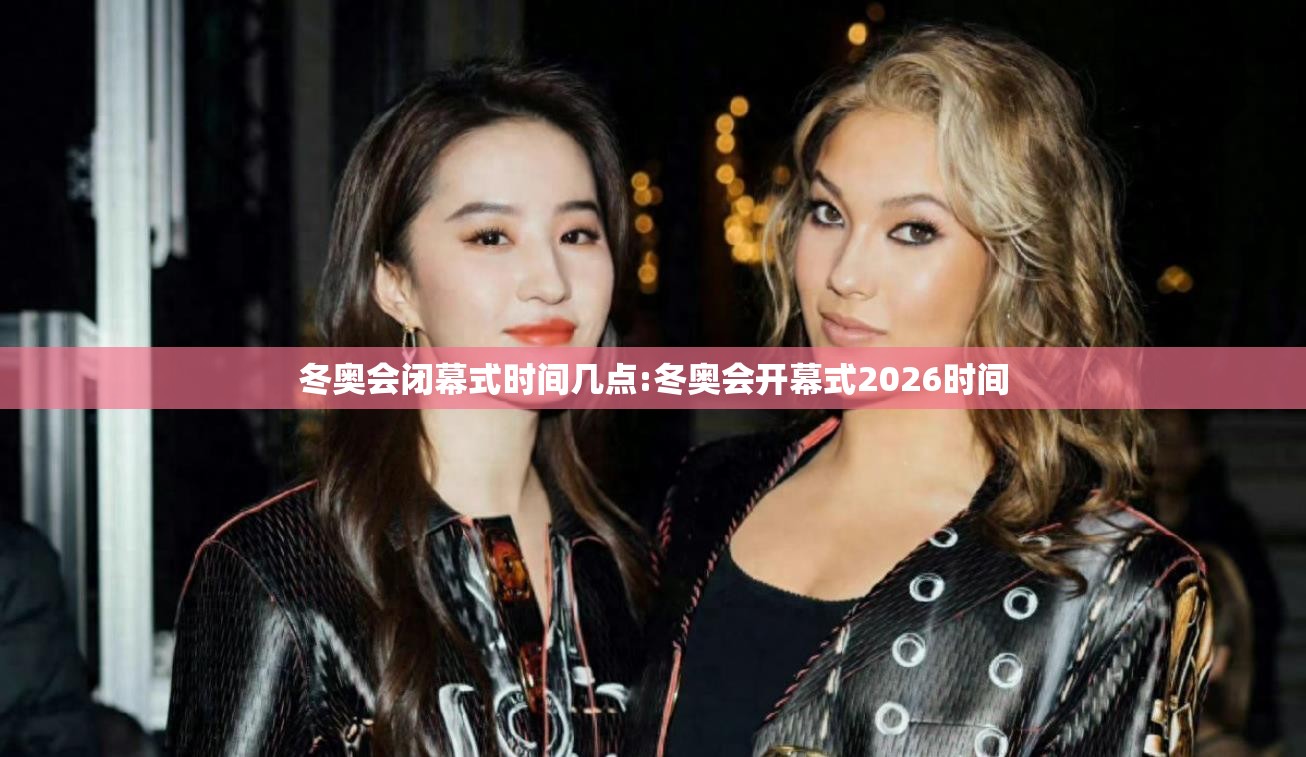冬奥会闭幕式时间几点:冬奥会开幕式2026时间 冬奥会闭幕式时间几点:冬奥会开幕式2026时间