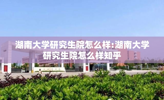 湖南大学研究生院怎么样:湖南大学研究生院怎么样知乎 湖南大学研究生院怎么样:湖南大学研究生院怎么样知乎