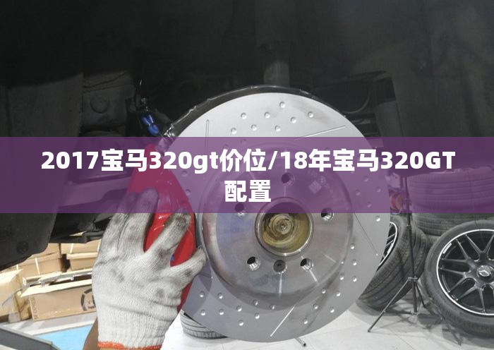 2017宝马320gt价位/18年宝马320GT配置 2017宝马320gt价位/18年宝马320GT配置