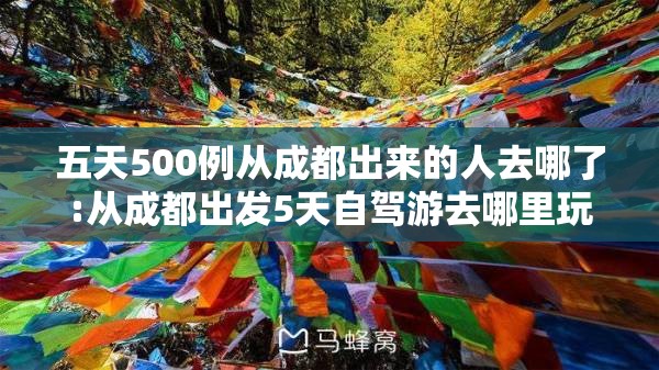 五天500例从成都出来的人去哪了:从成都出发5天自驾游去哪里玩 五天500例从成都出来的人去哪了:从成都出发5天自驾游去哪里玩