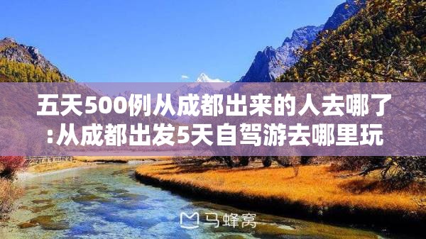 五天500例从成都出来的人去哪了:从成都出发5天自驾游去哪里玩 五天500例从成都出来的人去哪了:从成都出发5天自驾游去哪里玩