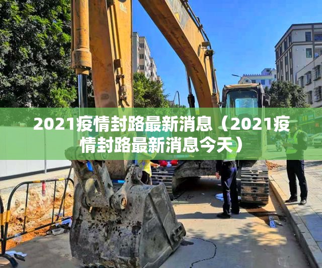 2021疫情封路最新消息(2021疫情封路最新消息今天) 2021疫情封路最新消息(2021疫情封路最新消息今天)
