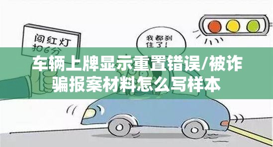车辆上牌显示重置错误/被诈骗报案材料怎么写样本 车辆上牌显示重置错误/被诈骗报案材料怎么写样本