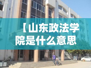 【山东政法学院是什么意思,山东政法学院属于几类大学】 【山东政法学院是什么意思,山东政法学院属于几类大学】