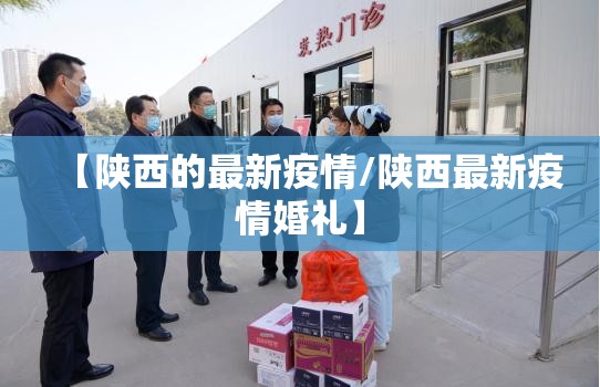 【陕西的最新疫情/陕西最新疫情婚礼】