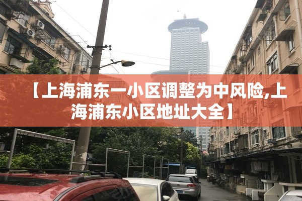 【上海浦东一小区调整为中风险,上海浦东小区地址大全】 【上海浦东一小区调整为中风险,上海浦东小区地址大全】