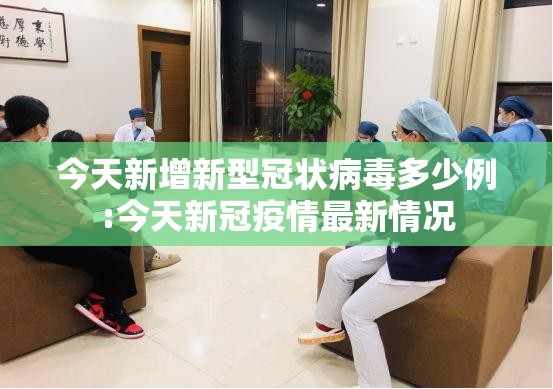 今天新增新型冠状病毒多少例:今天新冠疫情最新情况