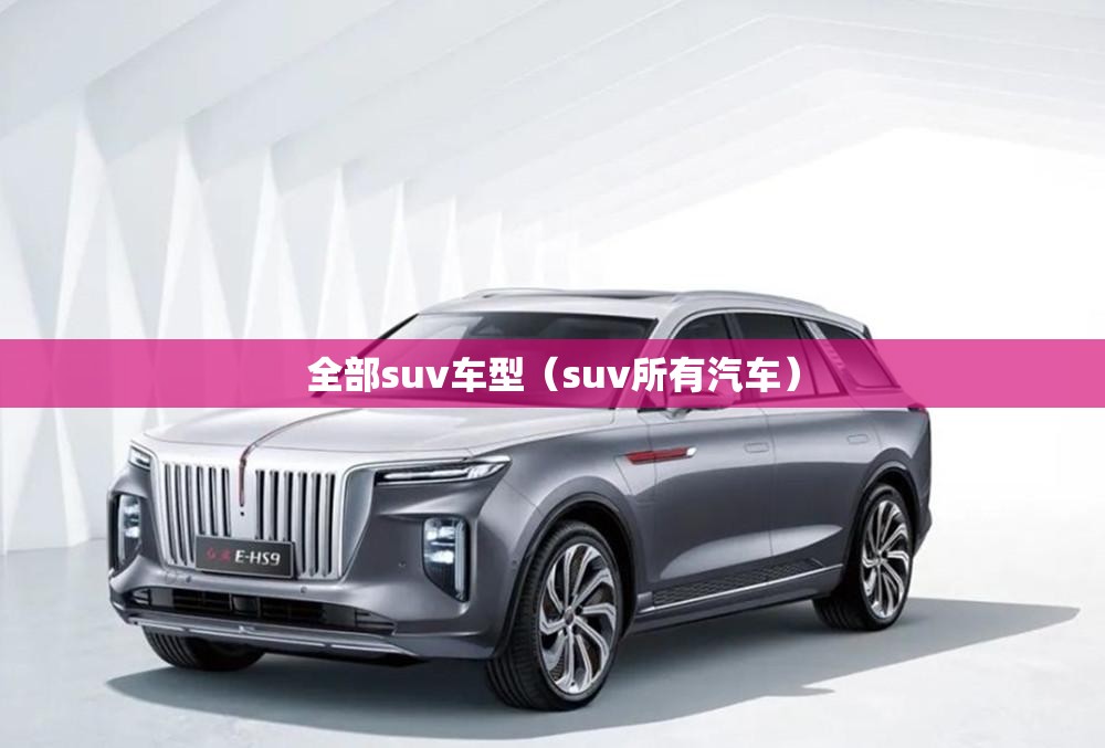 全部suv车型(suv所有汽车) 全部suv车型(suv所有汽车)