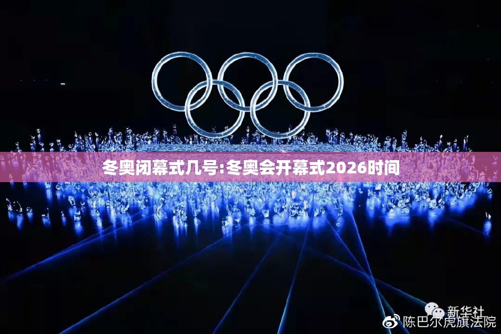 冬奥闭幕式几号:冬奥会开幕式2026时间 冬奥闭幕式几号:冬奥会开幕式2026时间