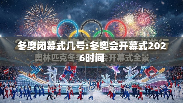 冬奥闭幕式几号:冬奥会开幕式2026时间 冬奥闭幕式几号:冬奥会开幕式2026时间