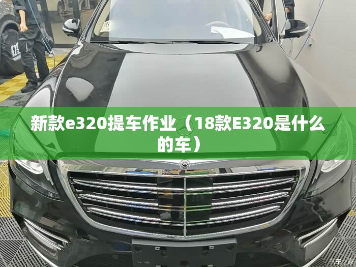 新款e320提车作业(18款E320是什么的车) 新款e320提车作业(18款E320是什么的车)