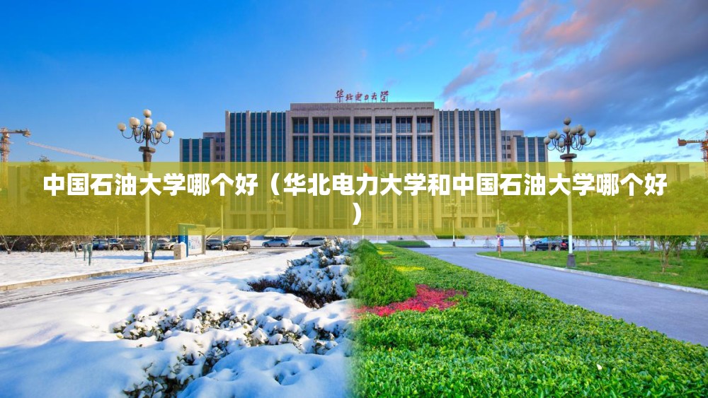 中国石油大学哪个好(华北电力大学和中国石油大学哪个好) 中国石油大学哪个好(华北电力大学和中国石油大学哪个好)