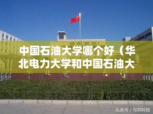 中国石油大学哪个好(华北电力大学和中国石油大学哪个好) 中国石油大学哪个好(华北电力大学和中国石油大学哪个好)