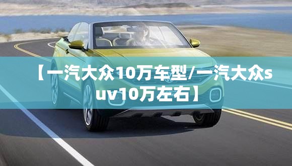 【一汽大众10万车型/一汽大众suv10万左右】 【一汽大众10万车型/一汽大众suv10万左右】