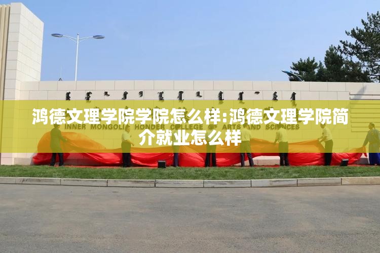 鸿德文理学院学院怎么样:鸿德文理学院简介就业怎么样 鸿德文理学院学院怎么样:鸿德文理学院简介就业怎么样