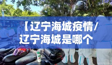 【辽宁海城疫情/辽宁海城是哪个市】 【辽宁海城疫情/辽宁海城是哪个市】