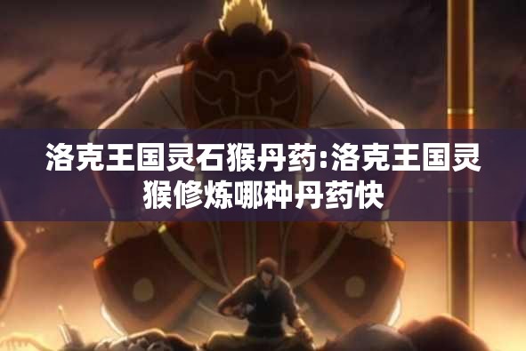 洛克王国灵石猴丹药:洛克王国灵猴修炼哪种丹药快 洛克王国灵石猴丹药:洛克王国灵猴修炼哪种丹药快