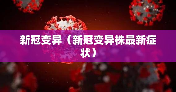 新冠变异（新冠变异株最新症状）