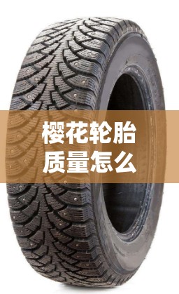 樱花轮胎质量怎么样:樱花轮胎 樱花轮胎质量怎么样:樱花轮胎