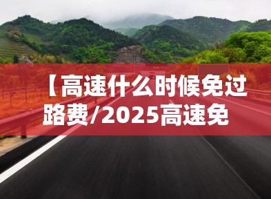 【高速什么时候免过路费/2025高速免费时间表最新公布】