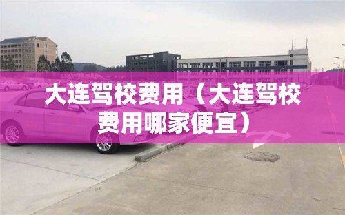 大连驾校费用(大连驾校费用哪家便宜) 大连驾校费用(大连驾校费用哪家便宜)