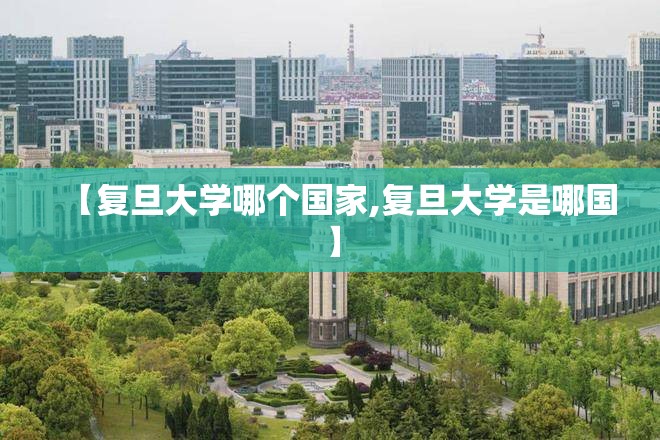 【复旦大学哪个国家,复旦大学是哪国】 【复旦大学哪个国家,复旦大学是哪国】