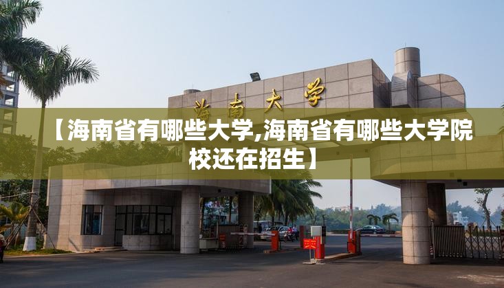 【海南省有哪些大学,海南省有哪些大学院校还在招生】 【海南省有哪些大学,海南省有哪些大学院校还在招生】