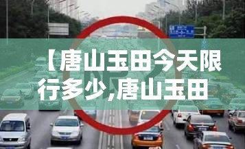 【唐山玉田今天限行多少,唐山玉田今天限行多少号】 【唐山玉田今天限行多少,唐山玉田今天限行多少号】