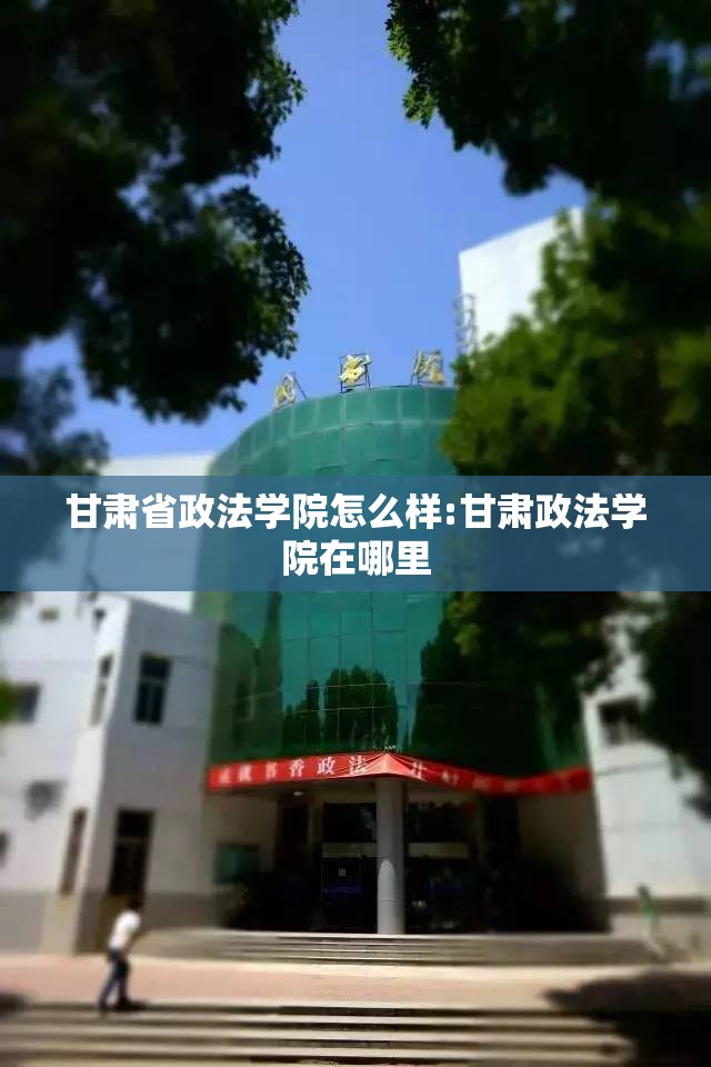 甘肃省政法学院怎么样:甘肃政法学院在哪里 甘肃省政法学院怎么样:甘肃政法学院在哪里