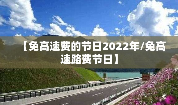 【免高速费的节日2022年/免高速路费节日】 【免高速费的节日2022年/免高速路费节日】