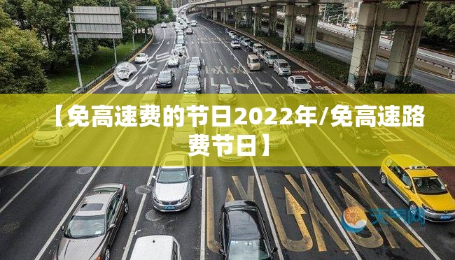 【免高速费的节日2022年/免高速路费节日】 【免高速费的节日2022年/免高速路费节日】