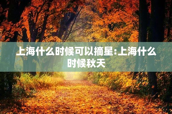 上海什么时候可以摘星:上海什么时候秋天 上海什么时候可以摘星:上海什么时候秋天