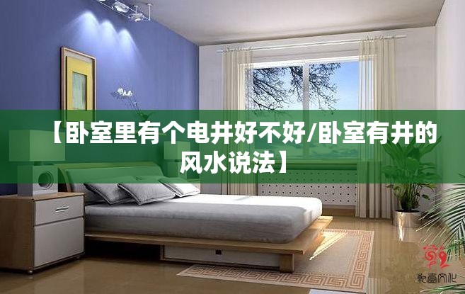 【卧室里有个电井好不好/卧室有井的风水说法】