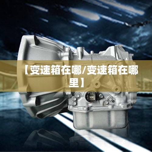 【变速箱在哪/变速箱在哪里】 【变速箱在哪/变速箱在哪里】
