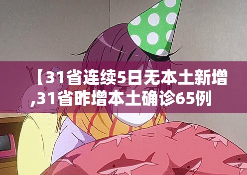 【31省连续5日无本土新增,31省昨增本土确诊65例 无症状4例】 【31省连续5日无本土新增,31省昨增本土确诊65例 无症状4例】