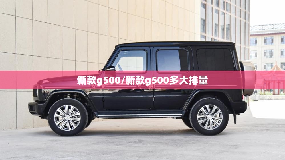 新款g500/新款g500多大排量