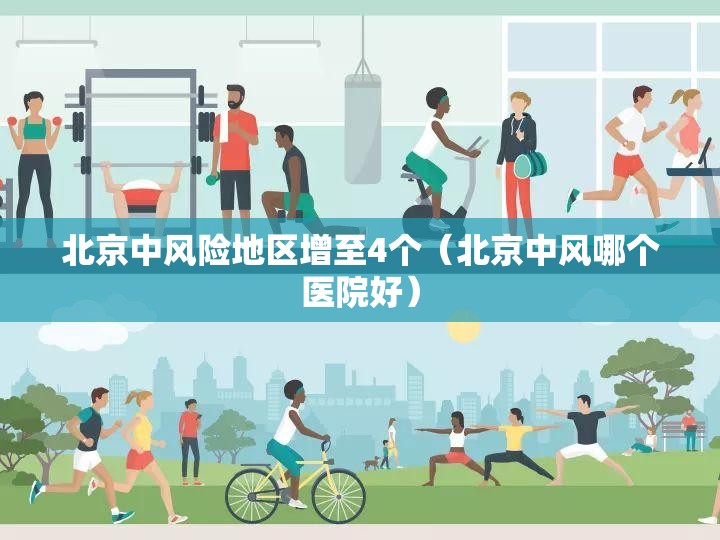 北京中风险地区增至4个(北京中风哪个医院好) 北京中风险地区增至4个(北京中风哪个医院好)