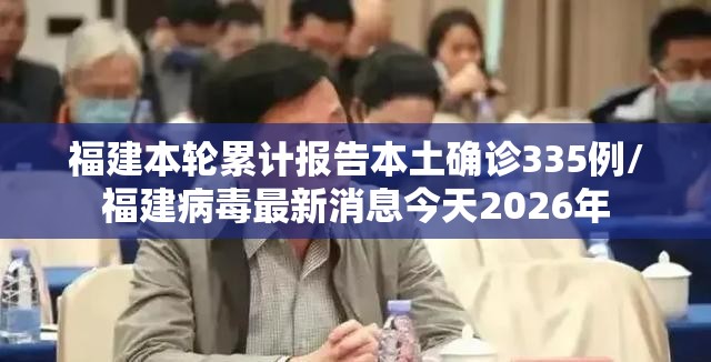 福建本轮累计报告本土确诊335例/福建病毒最新消息今天2026年 福建本轮累计报告本土确诊335例/福建病毒最新消息今天2026年