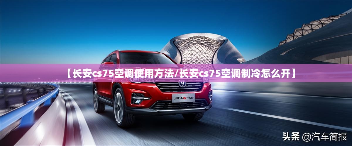 【长安cs75空调使用方法/长安cs75空调制冷怎么开】
