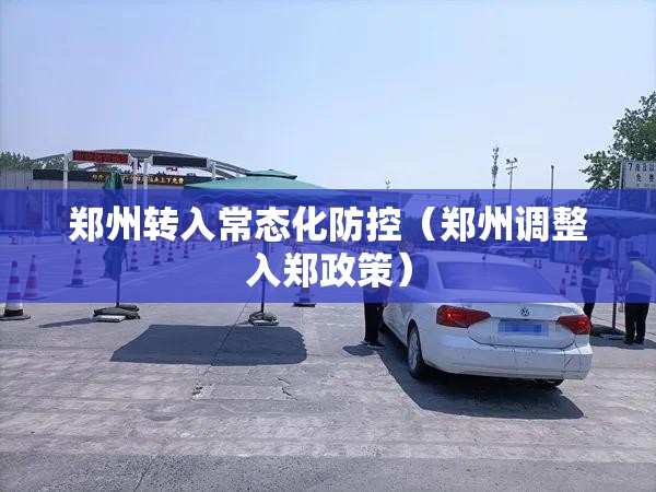 郑州转入常态化防控(郑州调整入郑政策) 郑州转入常态化防控(郑州调整入郑政策)