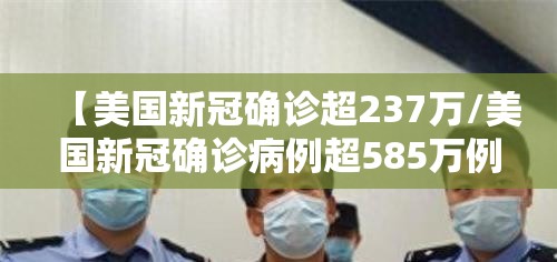 【美国新冠确诊超237万/美国新冠确诊病例超585万例】 【美国新冠确诊超237万/美国新冠确诊病例超585万例】