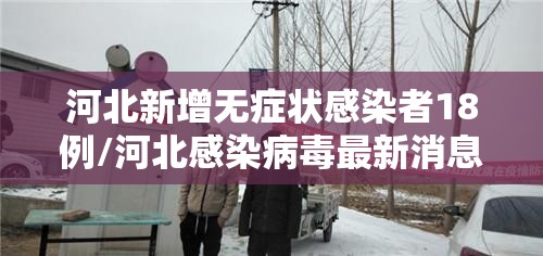 河北新增无症状感染者18例/河北感染病毒最新消息
