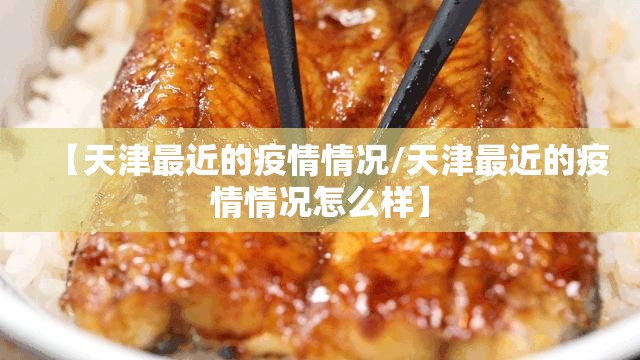 【天津最近的疫情情况/天津最近的疫情情况怎么样】 【天津最近的疫情情况/天津最近的疫情情况怎么样】