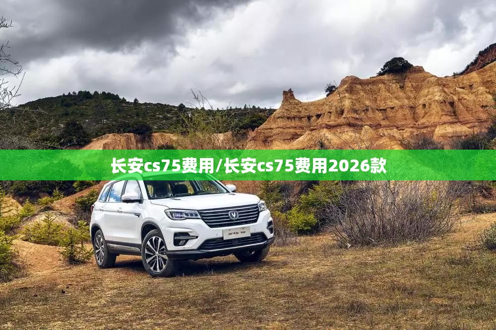 长安cs75费用/长安cs75费用2026款 长安cs75费用/长安cs75费用2026款